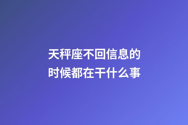 天秤座不回信息的时候都在干什么事-第1张-星座运势-玄机派