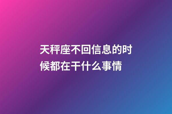 天秤座不回信息的时候都在干什么事情-第1张-星座运势-玄机派