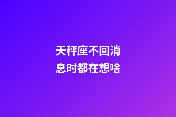 天秤座不回消息时都在想啥-第1张-星座运势-玄机派