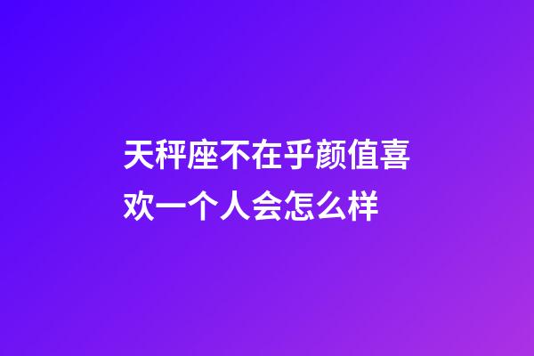 天秤座不在乎颜值喜欢一个人会怎么样-第1张-星座运势-玄机派
