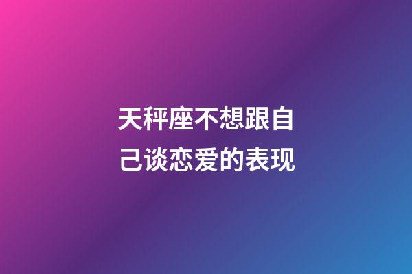 天秤座不想跟自己谈恋爱的表现-第1张-星座运势-玄机派