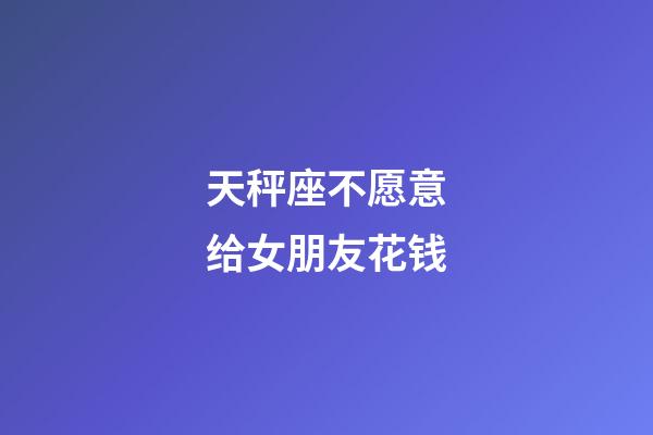 天秤座不愿意给女朋友花钱-第1张-星座运势-玄机派