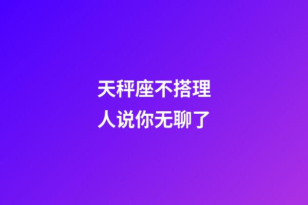 天秤座不搭理人说你无聊了-第1张-星座运势-玄机派