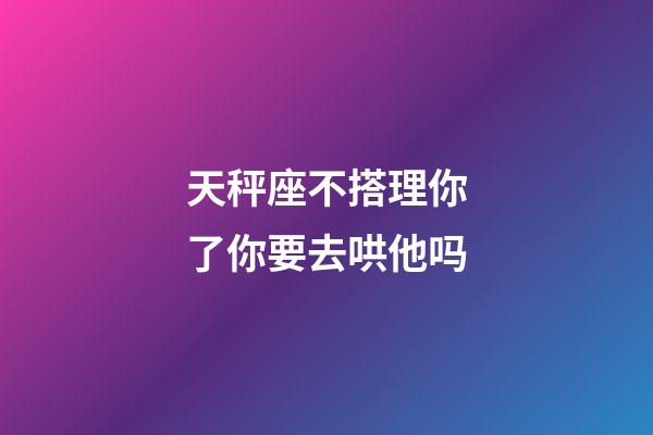 天秤座不搭理你了你要去哄他吗-第1张-星座运势-玄机派