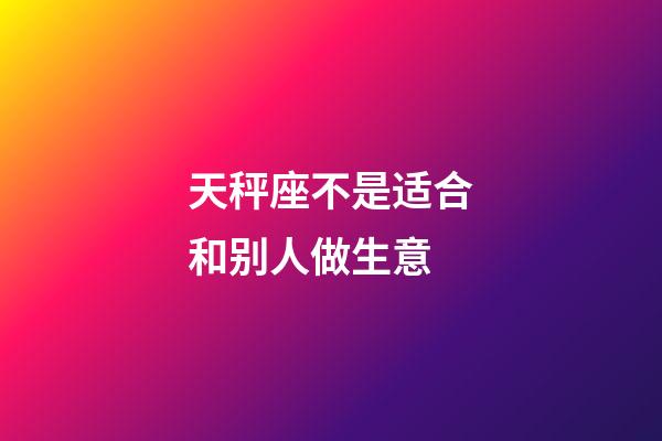 天秤座不是适合和别人做生意-第1张-星座运势-玄机派