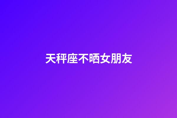 天秤座不晒女朋友-第1张-星座运势-玄机派