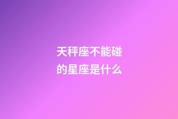 天秤座不能碰的星座是什么-第1张-星座运势-玄机派