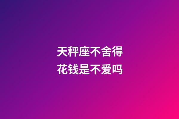 天秤座不舍得花钱是不爱吗-第1张-星座运势-玄机派