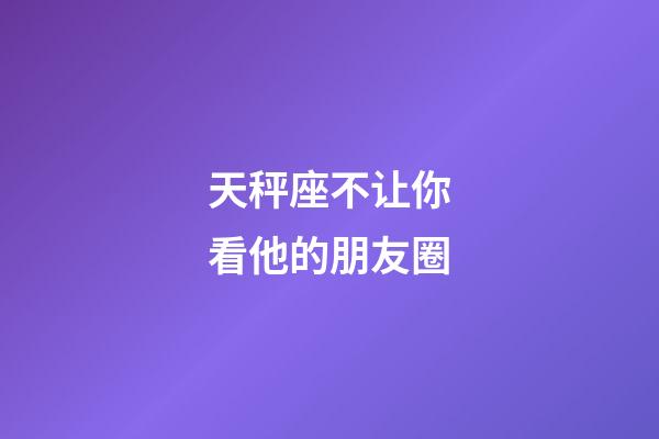 天秤座不让你看他的朋友圈-第1张-星座运势-玄机派