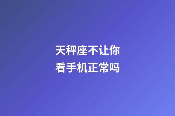 天秤座不让你看手机正常吗-第1张-星座运势-玄机派