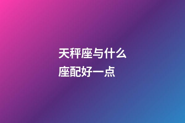 天秤座与什么座配好一点-第1张-星座运势-玄机派