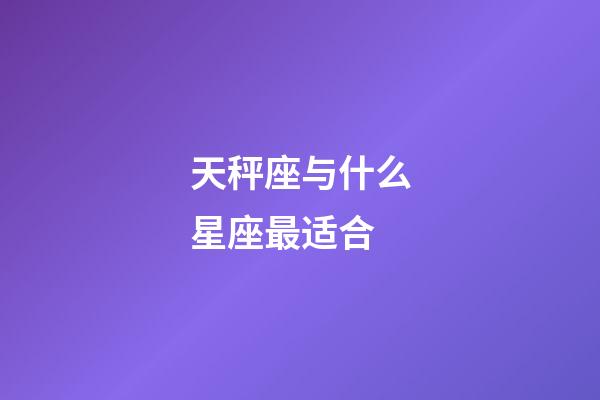 天秤座与什么星座最适合-第1张-星座运势-玄机派