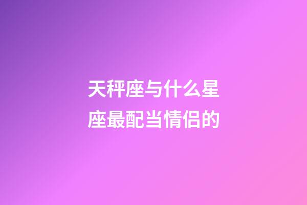 天秤座与什么星座最配当情侣的-第1张-星座运势-玄机派