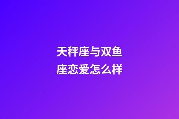 天秤座与双鱼座恋爱怎么样-第1张-星座运势-玄机派