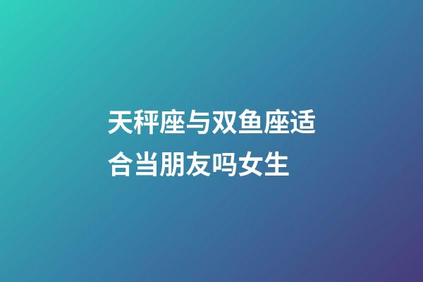 天秤座与双鱼座适合当朋友吗女生-第1张-星座运势-玄机派