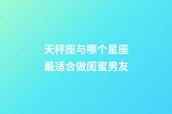 天秤座与哪个星座最适合做闺蜜男友-第1张-星座运势-玄机派