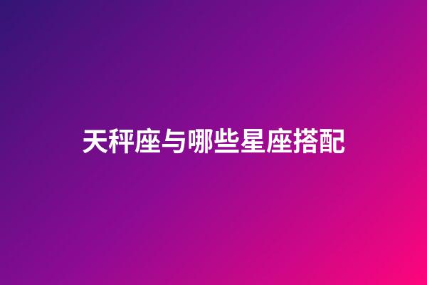 天秤座与哪些星座搭配-第1张-星座运势-玄机派