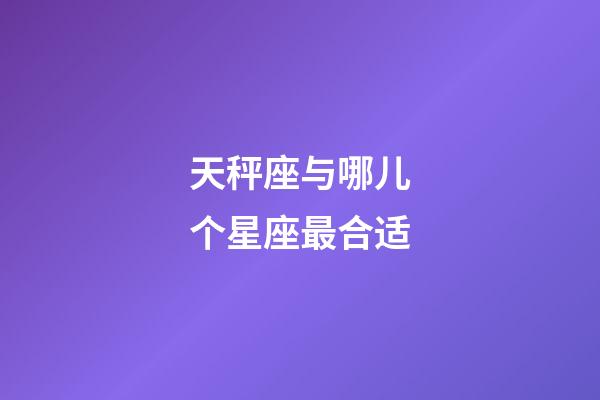 天秤座与哪儿个星座最合适-第1张-星座运势-玄机派