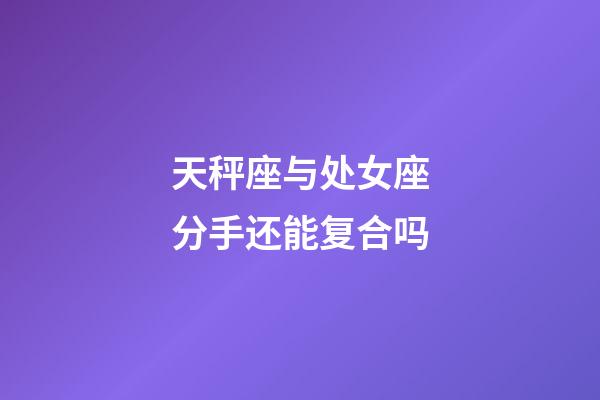 天秤座与处女座分手还能复合吗-第1张-星座运势-玄机派