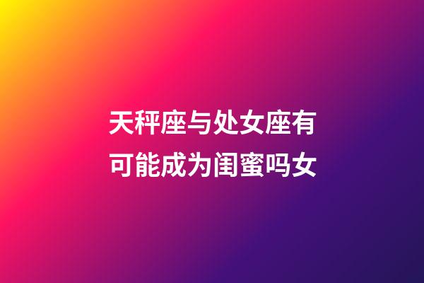 天秤座与处女座有可能成为闺蜜吗女-第1张-星座运势-玄机派