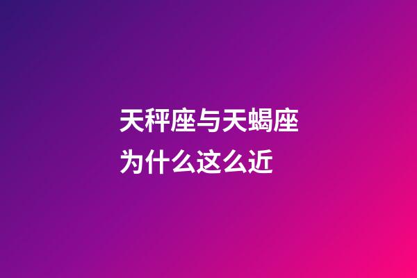 天秤座与天蝎座为什么这么近-第1张-星座运势-玄机派