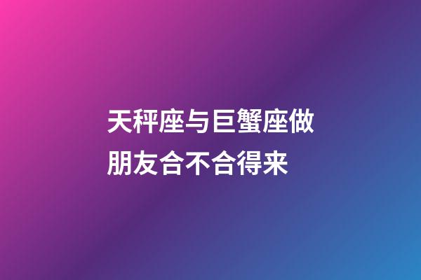 天秤座与巨蟹座做朋友合不合得来-第1张-星座运势-玄机派