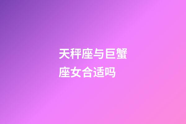 天秤座与巨蟹座女合适吗-第1张-星座运势-玄机派