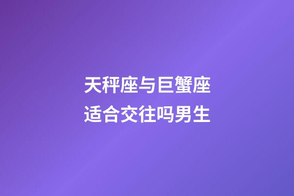 天秤座与巨蟹座适合交往吗男生-第1张-星座运势-玄机派