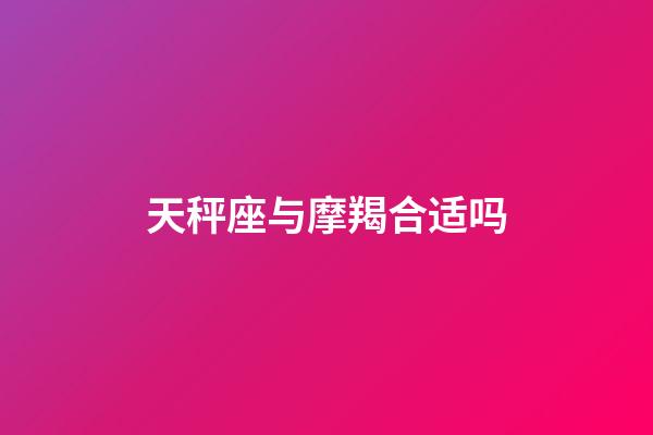 天秤座与摩羯合适吗-第1张-星座运势-玄机派