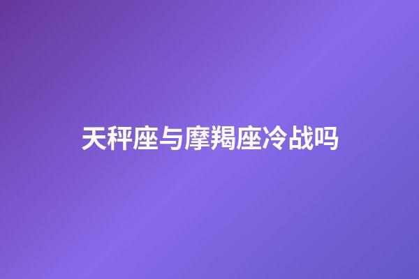 天秤座与摩羯座冷战吗-第1张-星座运势-玄机派