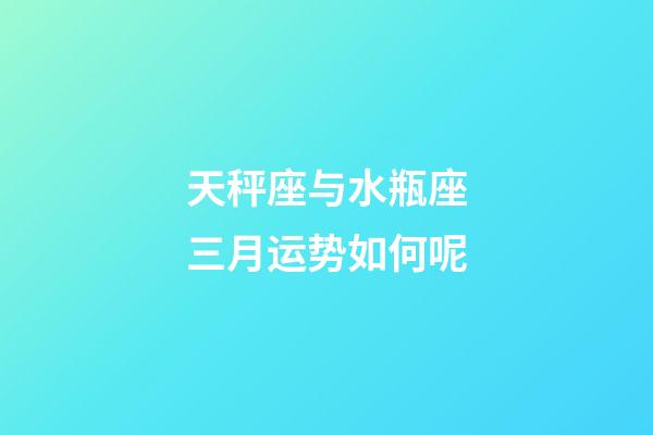 天秤座与水瓶座三月运势如何呢-第1张-星座运势-玄机派
