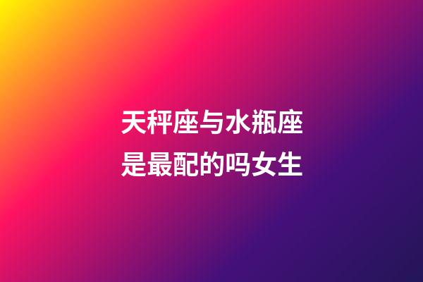 天秤座与水瓶座是最配的吗女生-第1张-星座运势-玄机派