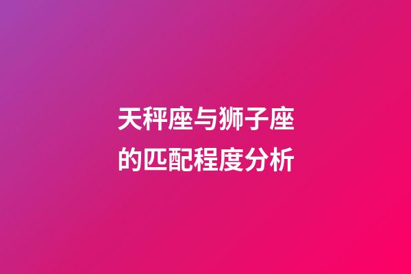 天秤座与狮子座的匹配程度分析-第1张-星座运势-玄机派