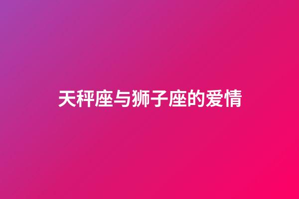 天秤座与狮子座的爱情-第1张-星座运势-玄机派