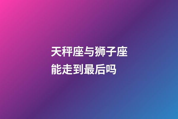 天秤座与狮子座能走到最后吗-第1张-星座运势-玄机派