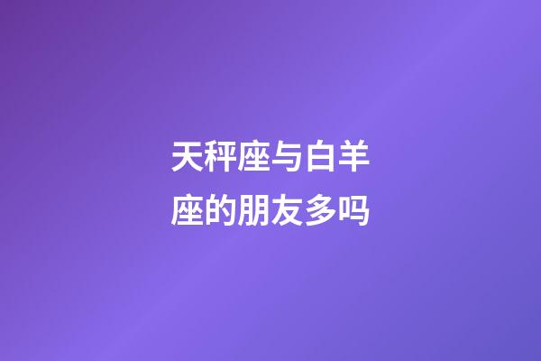 天秤座与白羊座的朋友多吗-第1张-星座运势-玄机派