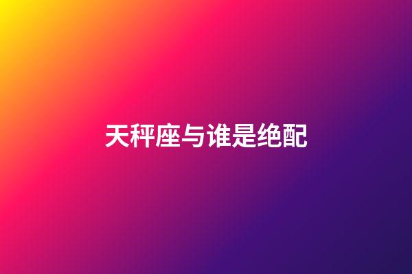 天秤座与谁是绝配-第1张-星座运势-玄机派