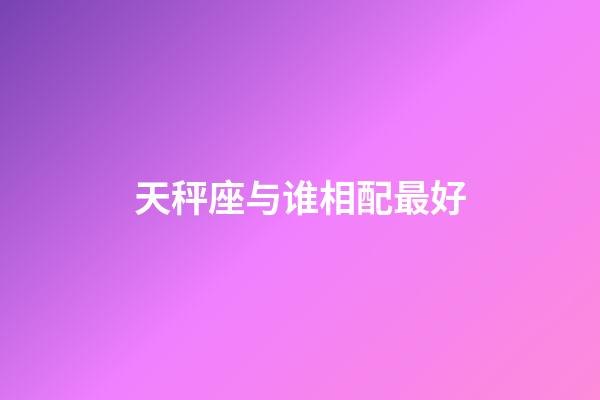 天秤座与谁相配最好-第1张-星座运势-玄机派