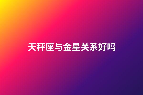 天秤座与金星关系好吗-第1张-星座运势-玄机派
