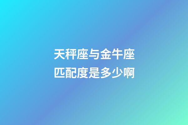 天秤座与金牛座匹配度是多少啊-第1张-星座运势-玄机派