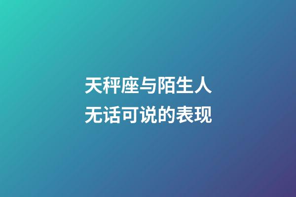 天秤座与陌生人无话可说的表现-第1张-星座运势-玄机派