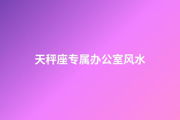 天秤座专属办公室风水