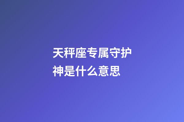 天秤座专属守护神是什么意思-第1张-星座运势-玄机派