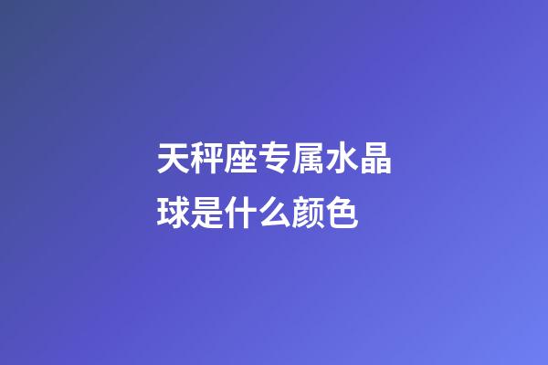 天秤座专属水晶球是什么颜色-第1张-星座运势-玄机派