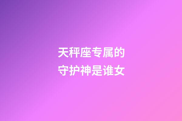 天秤座专属的守护神是谁女-第1张-星座运势-玄机派