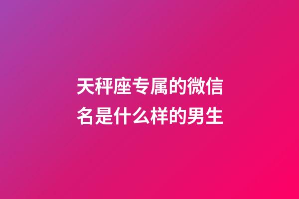天秤座专属的微信名是什么样的男生-第1张-星座运势-玄机派