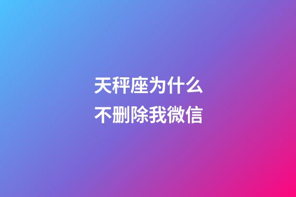 天秤座为什么不删除我微信-第1张-星座运势-玄机派