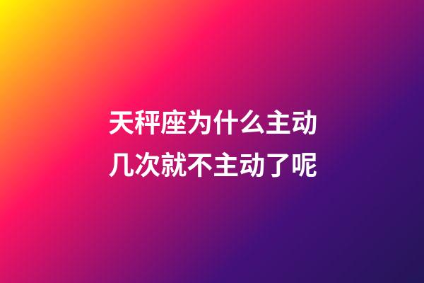 天秤座为什么主动几次就不主动了呢-第1张-星座运势-玄机派