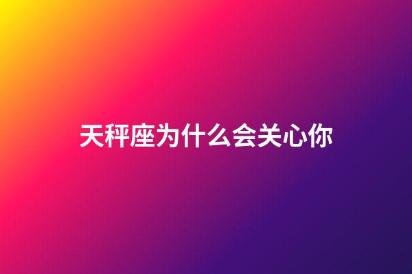 天秤座为什么会关心你-第1张-星座运势-玄机派