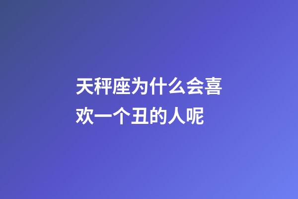 天秤座为什么会喜欢一个丑的人呢-第1张-星座运势-玄机派